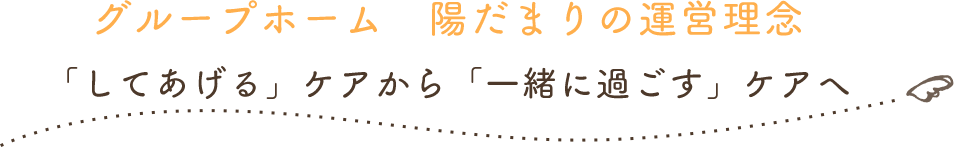グループホーム 陽だまりの運営理念 「してあげる」ケアから「一緒に過ごす」ケアへ